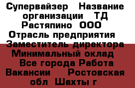 Супервайзер › Название организации ­ ТД Растяпино, ООО › Отрасль предприятия ­ Заместитель директора › Минимальный оклад ­ 1 - Все города Работа » Вакансии   . Ростовская обл.,Шахты г.